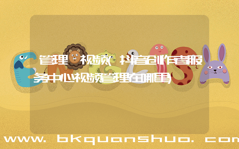 管理 视频(抖音创作者服务中心视频管理在哪里)